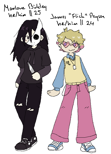 marlowe and flick stading next to each other. marlowe has pale skin, black hair, dark purple eyes, and is wearing a mask obscuring half his face. hes wearing a dark purple short-sleeved hoodie with a slightly lighter long-sleeve shirt under it, black ripped pants and black shoes. above him reads 'marlowe birkey, he/him, 25'. he's looking angrily at flick, who is looking back at him with a cheeky smile. flick has light skin and blonde hair with tips dyed pink. his outfit consists of a light blue button-up with a light yellow vest, pink pants and white/blue running shoes. for accessories he has pink heart-shaped sunglasses, a necklace and pant chains. above him reads 'james 'flick' payson, he/him, 24'